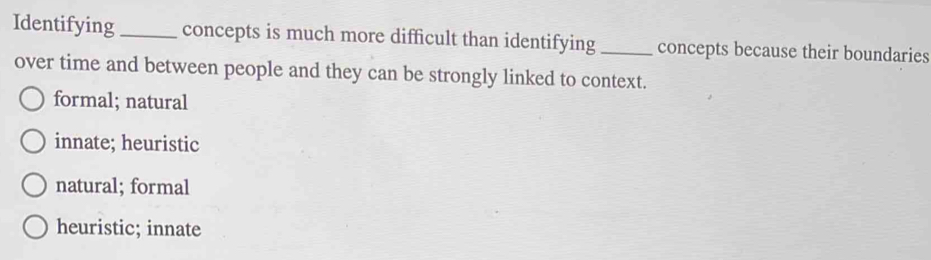 Identifying_ concepts is much more difficult than identifying _concepts because their boundaries
over time and between people and they can be strongly linked to context.
formal; natural
innate; heuristic
natural; formal
heuristic; innate