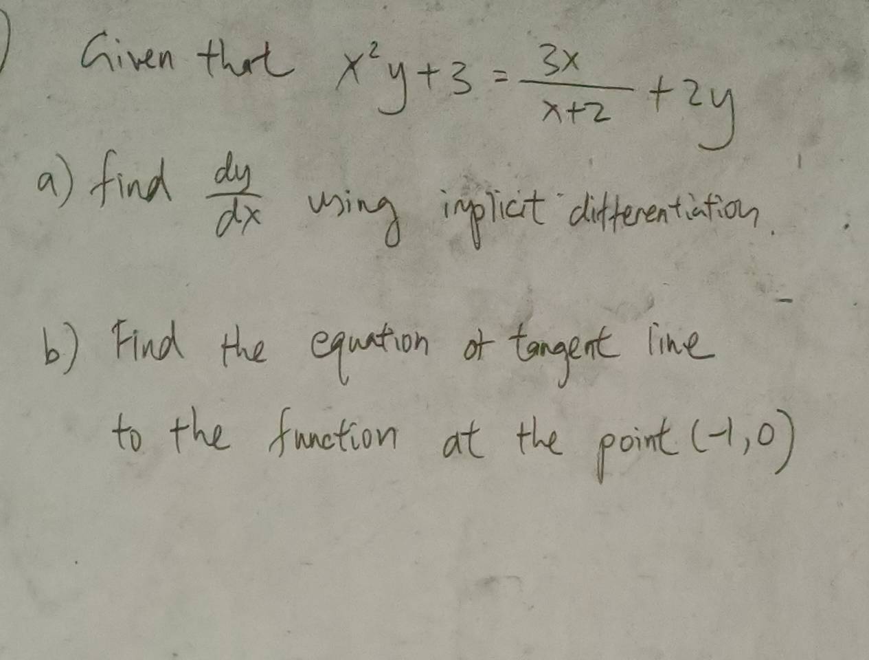 Given that x^2y+3= 3x/x+2 +2y
a) find  dy/dx  using inpliat differentiation
b) Find the equation of tangent line
to the function at the point (-1,0)