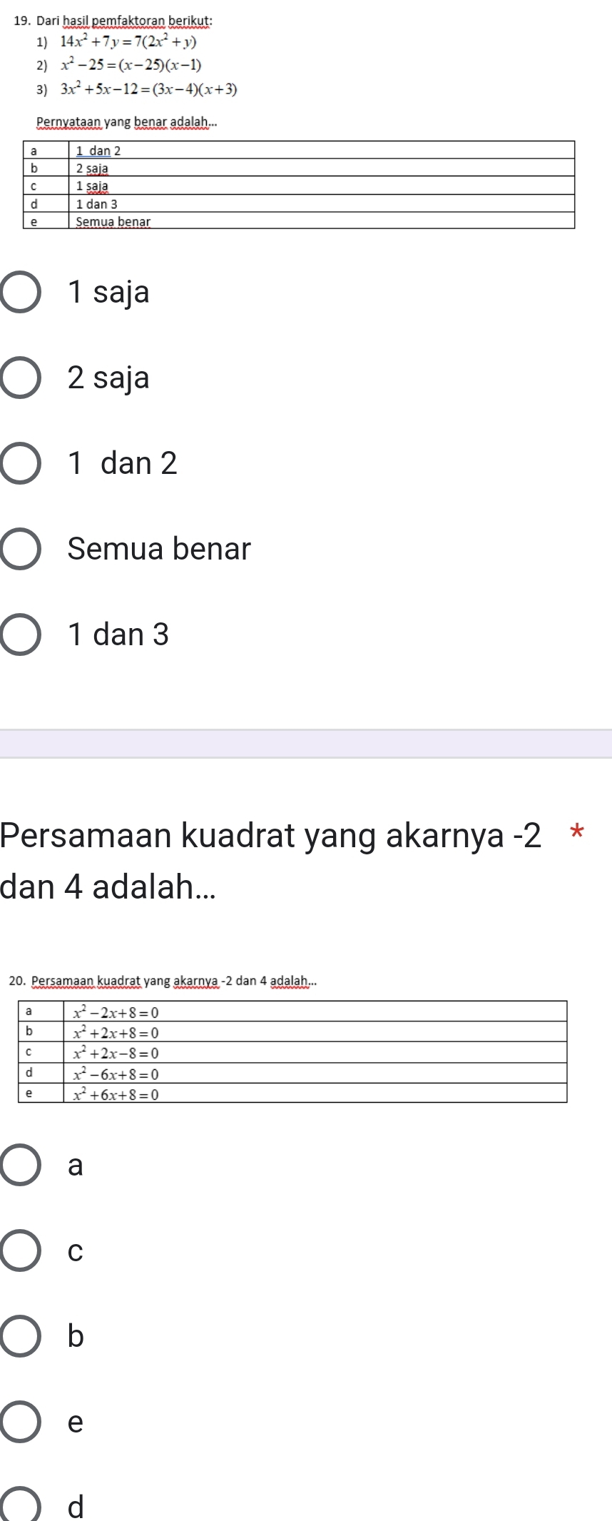 Dari hasil pemfaktoran berikut:
1) 14x^2+7y=7(2x^2+y)
2) x^2-25=(x-25)(x-1)
3) 3x^2+5x-12=(3x-4)(x+3)
Pernyataan yang benar adalah...
1 saja
2 saja
1 dan 2
Semua benar
1 dan 3
Persamaan kuadrat yang akarnya -2 *
dan 4 adalah...
20. Persamaan kuadrat yang akarnya -2 dan 4 adalah...
a
C
b
e
d