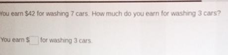 You earn $42 for washing 7 cars. How much do you earn for washing 3 cars? 
You earn $□ for washing 3 cars.