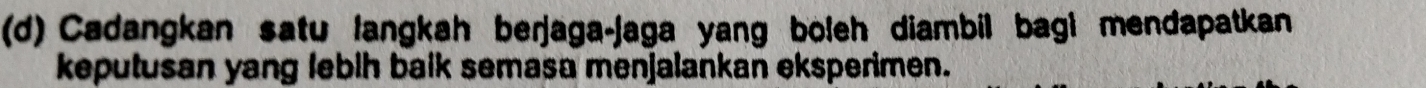 Cadangkan satu langkah berjaga-jaga yang boleh diambil bagi mendapatkan 
keputusan yang lebih baik semasa menjalankan eksperimen.