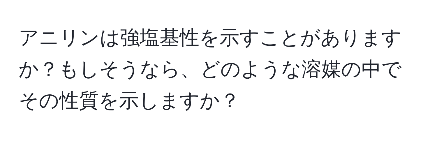 アニリンは強塩基性を示すことがありますか？もしそうなら、どのような溶媒の中でその性質を示しますか？