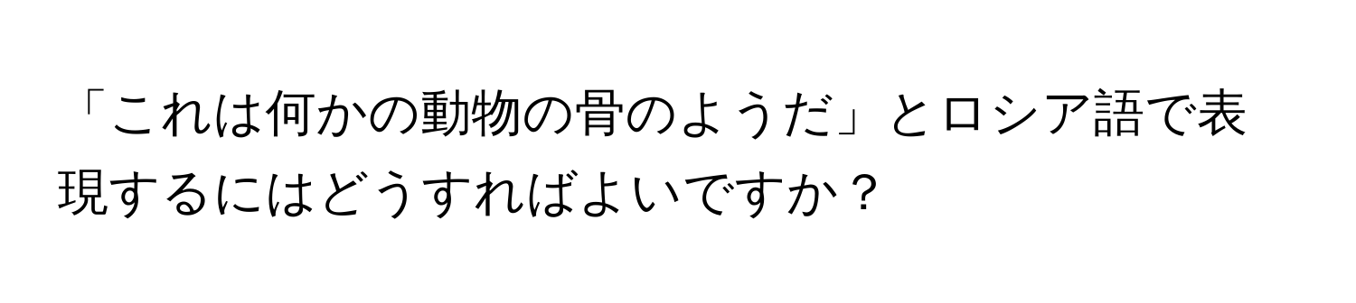 「これは何かの動物の骨のようだ」とロシア語で表現するにはどうすればよいですか？