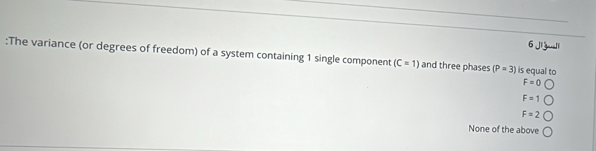 Jizwll
:The variance (or degrees of freedom) of a system containing 1 single component (C=1) and three phases (P=3) is equal to
F=0
F=1bigcirc
F=2
None of the above