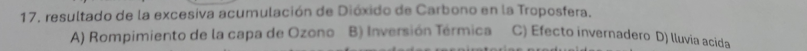 resultado de la excesiva acumulación de Dióxido de Carbono en la Troposfera.
A) Rompimiento de la capa de Ozono B) Inversión Térmica C) Efecto invernadero D) lluvia acida