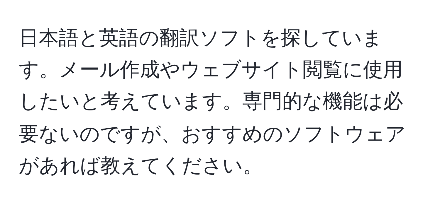 日本語と英語の翻訳ソフトを探しています。メール作成やウェブサイト閲覧に使用したいと考えています。専門的な機能は必要ないのですが、おすすめのソフトウェアがあれば教えてください。