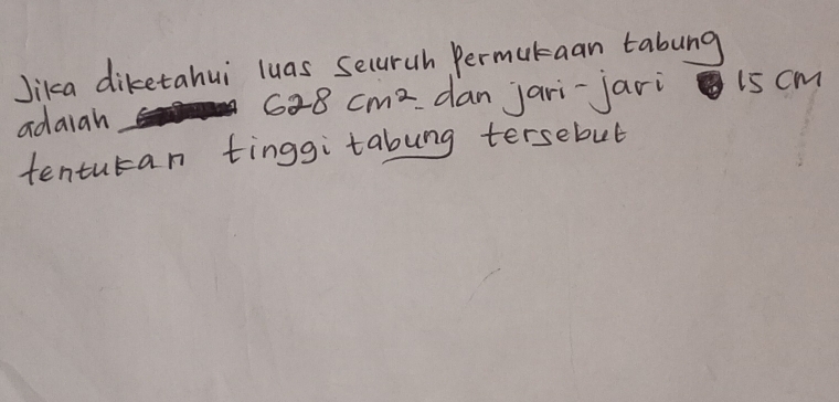 Jika diketahui luas securuh permutaan tabung
628cm^2
adaiah dan jari-jari 15 cm
tenturan tinggi tabung tersebut