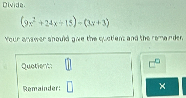 Divide.
(9x^2+24x+15)/ (3x+3)
Your answer should give the quotient and the remainder, 
Quotient
□^(□)
Remainder: □ ×