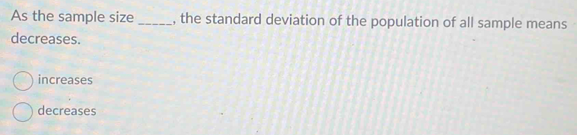 As the sample size _, the standard deviation of the population of all sample means
decreases.
increases
decreases