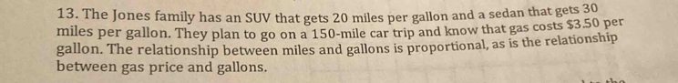 The Jones family has an SUV that gets 20 miles per gallon and a sedan that gets 30
miles per gallon. They plan to go on a 150-mile car trip and know that gas costs $3.50 per
gallon. The relationship between miles and gallons is proportional, as is the relationship 
between gas price and gallons.