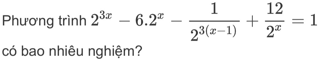 Phương trình 2^(3x)-6.2^x- 1/2^(3(x-1)) + 12/2^x =1
có bao nhiêu nghiệm?