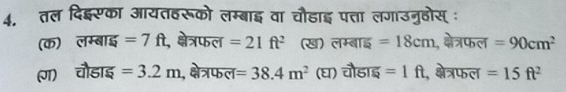 तल दिइसका आयतहरूको लम्बाइ वा चौडाइ पत्ता लगाउनुहोस् ः
(क) लम्बाइ =7ft , क्षेत्रफल =21ft^2 (ख) लम्बाइ =18cm , क्ेत्रफल =90cm^2
(J) चौडाइ =3.2m , क्षेत्रफल =38.4m^2 (घ) चौडाइ =1ft , क्षेत्रफल =15ft^2