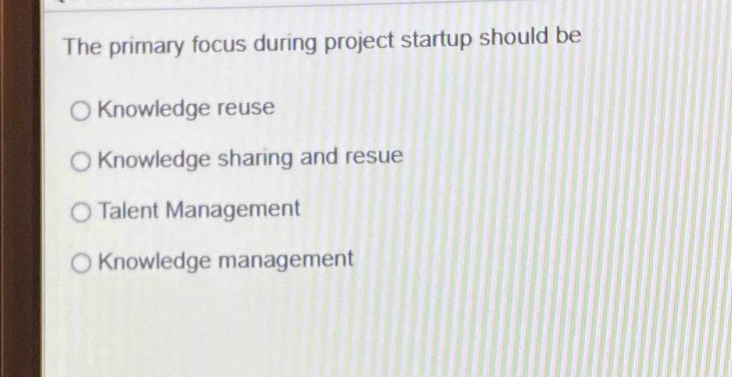 The primary focus during project startup should be
Knowledge reuse
Knowledge sharing and resue
Talent Management
Knowledge management