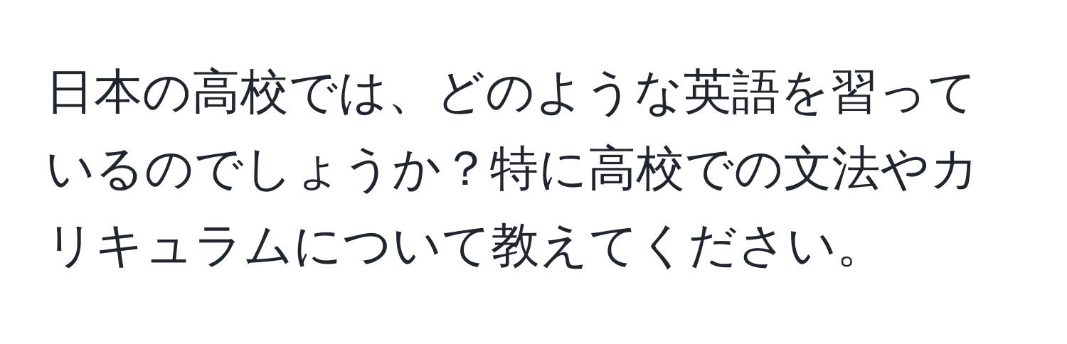 日本の高校では、どのような英語を習っているのでしょうか？特に高校での文法やカリキュラムについて教えてください。