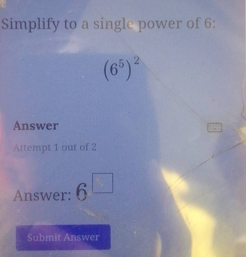 Simplify to a single power of 6 :
(6^5)^2
Answer 
Attempt 1 out of 2 
Answer: 6^(□)
Submit Answer