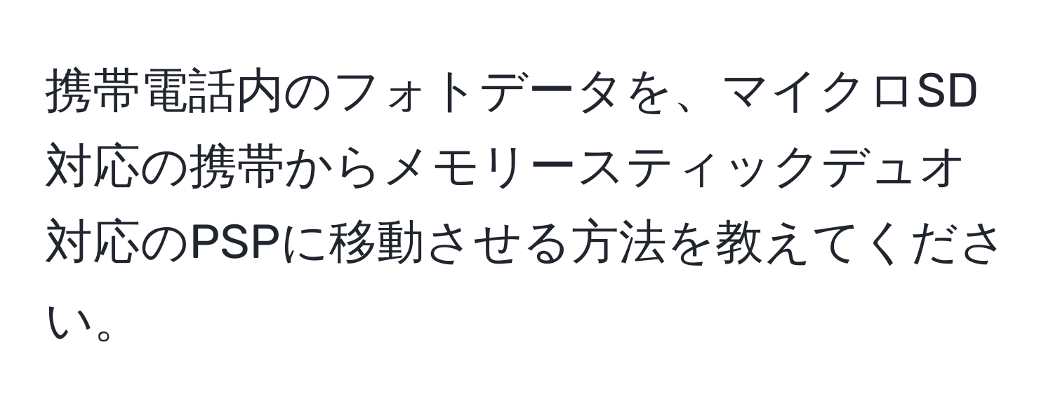 携帯電話内のフォトデータを、マイクロSD対応の携帯からメモリースティックデュオ対応のPSPに移動させる方法を教えてください。