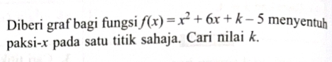 Diberi graf bagi fungsi f(x)=x^2+6x+k-5 menyentuh 
paksi- x pada satu titik sahaja. Cari nilai k.