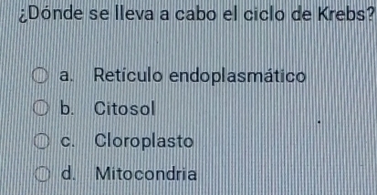 ¿Dónde se lleva a cabo el ciclo de Krebs?
a. Retículo endoplasmático
b. Citosol
c. Cloroplasto
d. Mitocondria