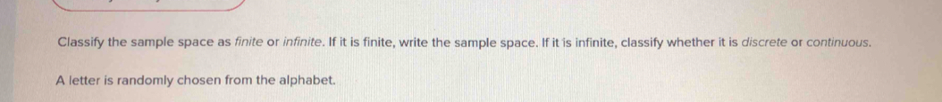 Classify the sample space as finite or infinite. If it is finite, write the sample space. If it is infinite, classify whether it is discrete or continuous. 
A letter is randomly chosen from the alphabet.