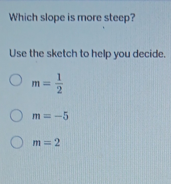 Which slope is more steep?
Use the sketch to help you decide.
m= 1/2 
m=-5
m=2