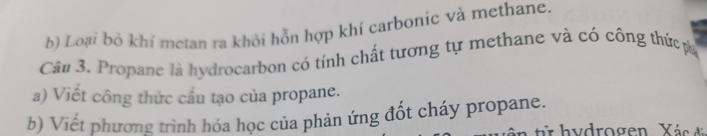 Loại bỏ khí metan ra khỏi hỗn hợp khí carbonic và methane. 
Câu 3. Propane là hydrocarbon có tính chất tương tự methane và có công thức pha 
a) Viết công thức cầu tạo của propane. 
b) Viết phương trình hóa học của phản ứng đốt cháy propane. 
h y drogen Xás đ