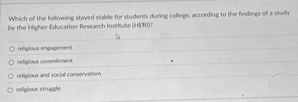 Which of the following stayed stable for students during college, according to the findings of a study
by the Higher Education Research Institute (HERI)?
religious engagement
religious commitment
religious and social conservatism
religious struggle