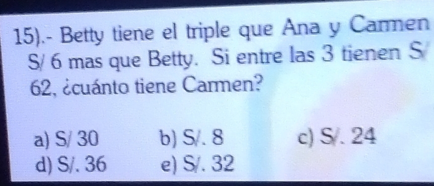 15).- Betty tiene el triple que Ana y Carmen
S/ 6 mas que Betty. Si entre las 3 tienen S
62, ¿cuánto tiene Carmen?
a) S/ 30 b) S/. 8 c) S/. 24
d) S/. 36 e) S/. 32