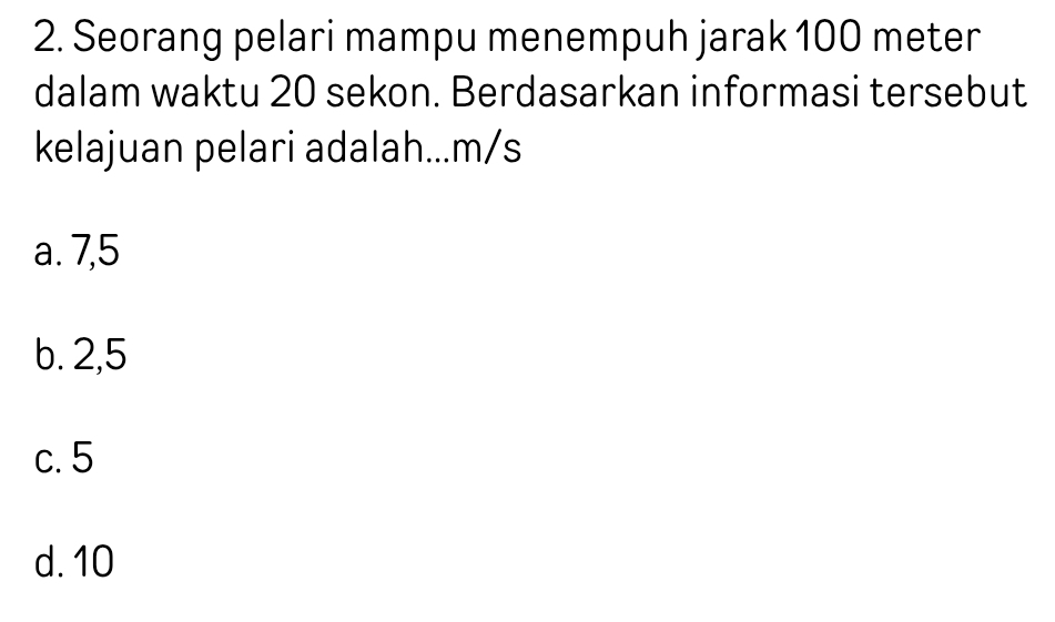 Seorang pelari mampu menempuh jarak 100 meter
dalam waktu 20 sekon. Berdasarkan informasi tersebut
kelajuan pelari adalah... m/s
a. 7,5
b. 2,5
c. 5
d. 10