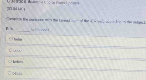 Question 9(Multiple Choice Worth 1 points)
(03.04 MC)
Complete the sentence with the correct form of the -ER verb according to the subject.
Ella_ la limonada.
bebe
bebo
bebes
bebas