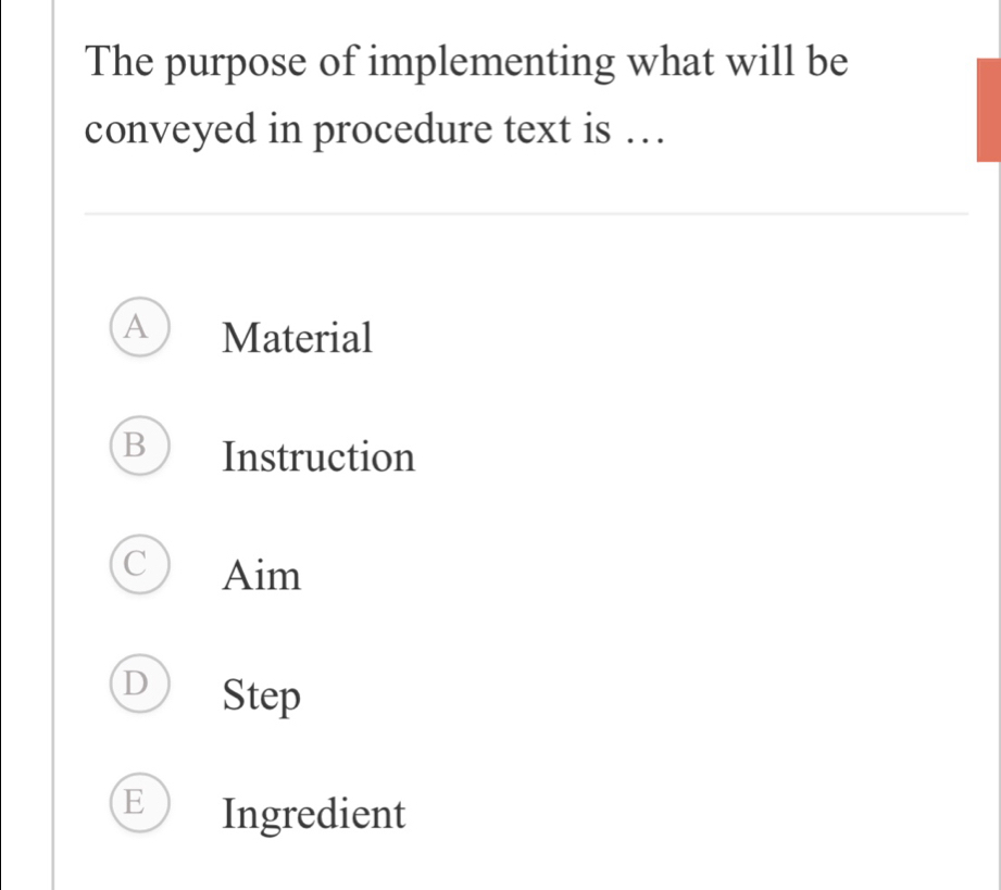 The purpose of implementing what will be
conveyed in procedure text is …
A Material
B Instruction
C Aim
D Step
E Ingredient