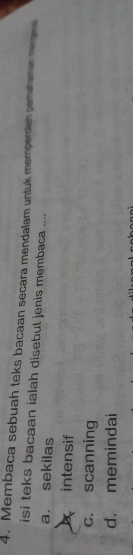 Membaca sebuah teks bacaan secara mendalam untuk memperoleh pemahaman mengena
isi teks bacaan ialah disebut jenis membaca ....
a. sekilas
intensif
c. scanning
d. memindai