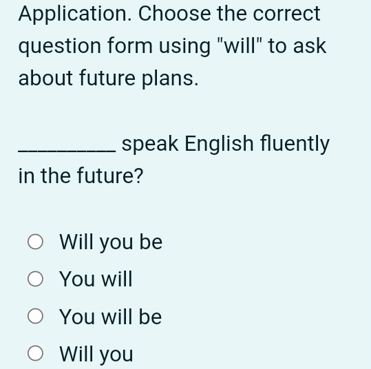 Application. Choose the correct
question form using "will" to ask
about future plans.
_speak English fluently
in the future?
Will you be
You will
You will be
Will you