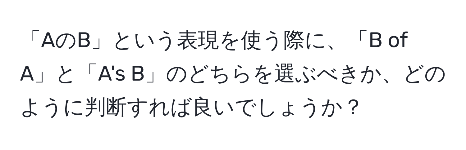 「AのB」という表現を使う際に、「B of A」と「A's B」のどちらを選ぶべきか、どのように判断すれば良いでしょうか？