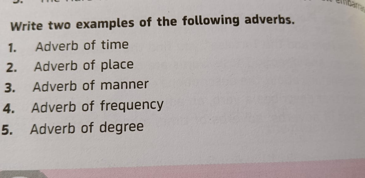 ambarra 
Write two examples of the following adverbs. 
1. Adverb of time 
2. Adverb of place 
3. Adverb of manner 
4. Adverb of frequency 
5. Adverb of degree