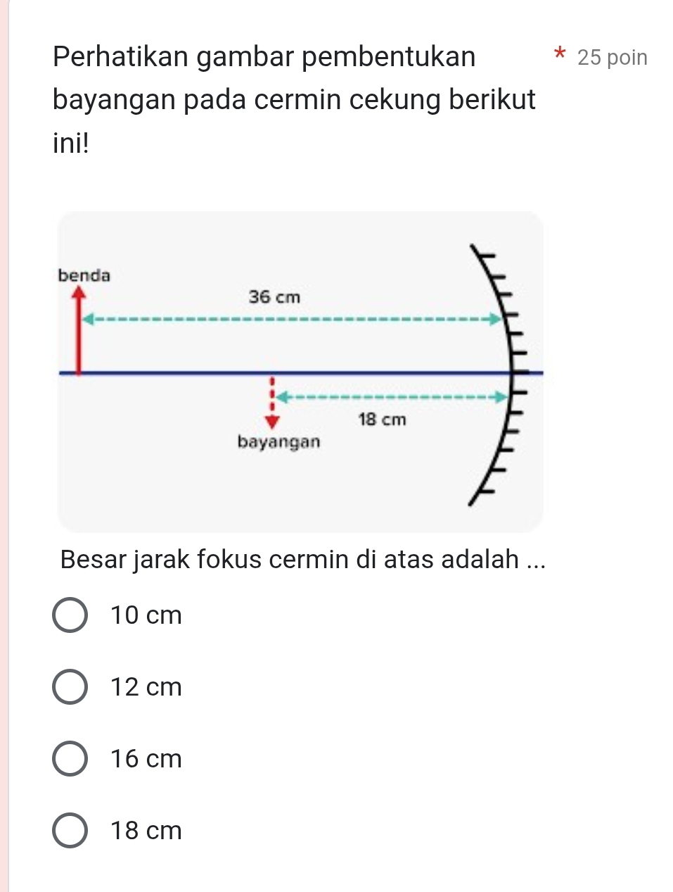 Perhatikan gambar pembentukan 25 poin
bayangan pada cermin cekung berikut
ini!
Besar jarak fokus cermin di atas adalah ...
10 cm
12 cm
16 cm
18 cm