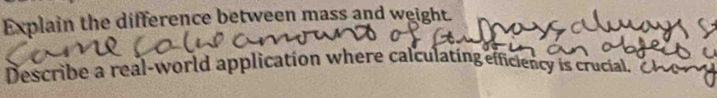 Explain the difference between mass and weight. 
Describe a real-world application where calculating efficiency is crucial.