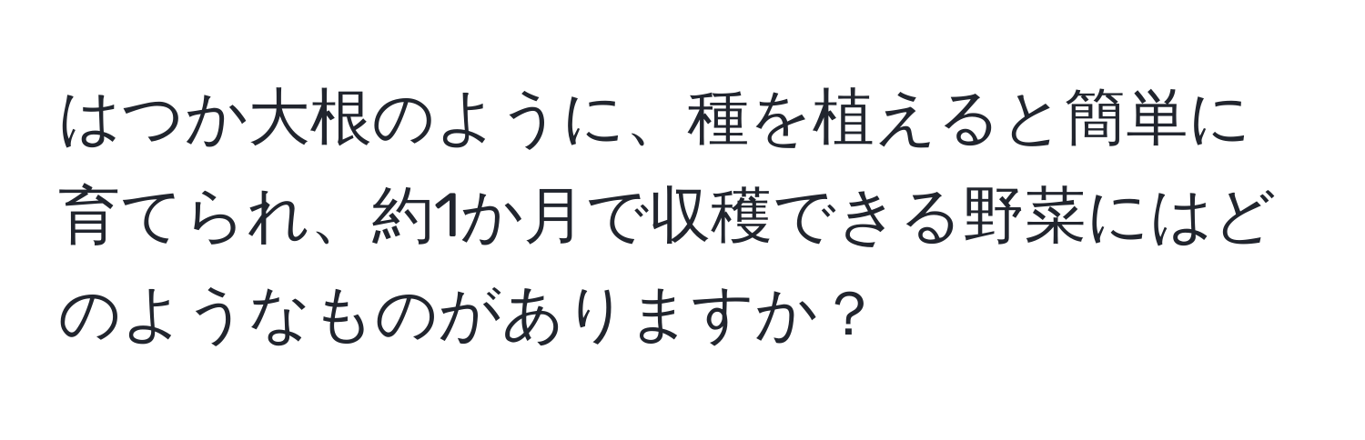 はつか大根のように、種を植えると簡単に育てられ、約1か月で収穫できる野菜にはどのようなものがありますか？
