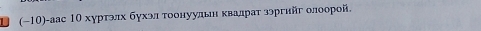 (−10)-аас 1Ο хуртэлх бухэл τοоοонуульн κвалдрат зэргнйг олоорой.