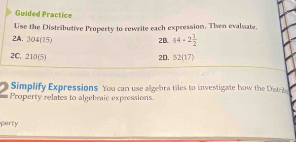 Guided Practice
Use the Distributive Property to rewrite each expression. Then evaluate.
2A. 304(15) 2B. 44· 2 1/2 
2C. 210 (5) 2D. 52(17)
Simplify Expressions You can use algebra tiles to investigate how the Distribe
Property relates to algebraic expressions.
perty