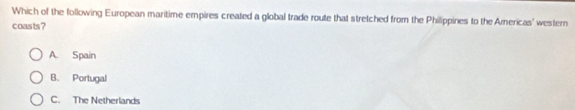 Which of the following European maritime empires created a global trade route that stretched from the Philippines to the Americas' western
coasts ?
A. Spain
B. Portugal
C. The Netherlands