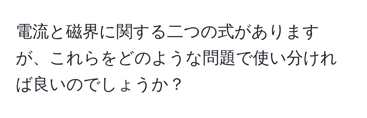 電流と磁界に関する二つの式がありますが、これらをどのような問題で使い分ければ良いのでしょうか？