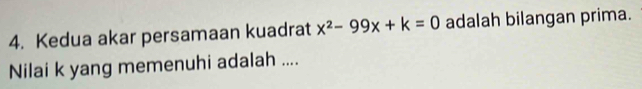 Kedua akar persamaan kuadrat x^2-99x+k=0 adalah bilangan prima. 
Nilai k yang memenuhi adalah ....