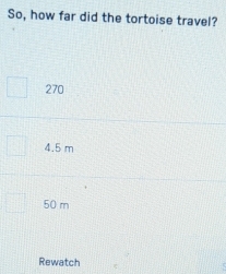 So, how far did the tortoise travel?
270
4.5 m
50 m
Rewatch