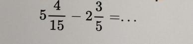 5 4/15 -2 3/5 =