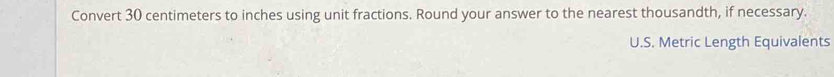 Convert 30 centimeters to inches using unit fractions. Round your answer to the nearest thousandth, if necessary. 
U.S. Metric Length Equivalents