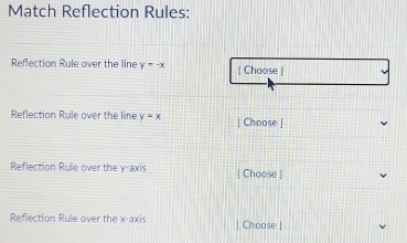 Match Reflection Rules:
Reflection Rule over the line y=-x | Choose |
Reflection Rule over the line y=x [ Choose ]
Reflection Rule over the y-axis | Choose |
Reflection Rule over the x-axis Choose |