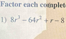 Factor each complet 
1) 8r^3-64r^2+r-8