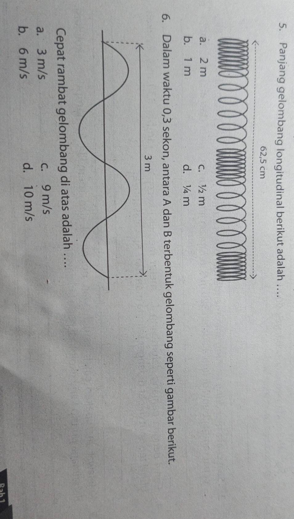 Panjang gelombang longitudinal berikut adalah ....
62,5 cm
a. 2 m c. ½ m
b. 1 m d. ¼ m
6. Dalam waktu 0, 3 sekon, antara A dan B terbentuk gelombang seperti gambar berikut.
Cepat rambat gelombang di atas adalah …..
a. 3 m/s c. 9 m/s
b. 6 m/s d. 10 m/s
Pab