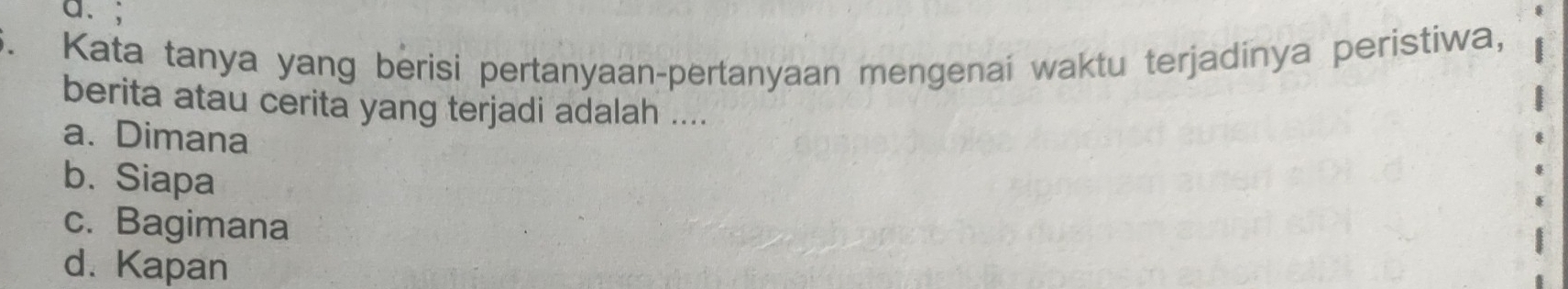 Kata tanya yang berisi pertanyaan-pertanyaan mengenai waktu terjadinya peristiwa,
berita atau cerita yang terjadi adalah ....
a. Dimana
b. Siapa
c. Bagimana
d. Kapan