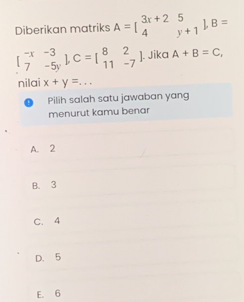 Diberikan matriks A=beginbmatrix 3x+25 4y+1endbmatrix , B=
beginbmatrix -x&-3 7&-5yendbmatrix , C=beginbmatrix 8&2 11&-7endbmatrix. Jika A+B=C, 
nilai x+y=... 
Pilih salah satu jawaban yang
menurut kamu benar
A. 2
B. 3
C. 4
D. 5
E. 6